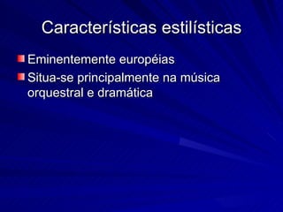 Características estilísticas
Eminentemente européias
Situa-se principalmente na música
orquestral e dramática
 