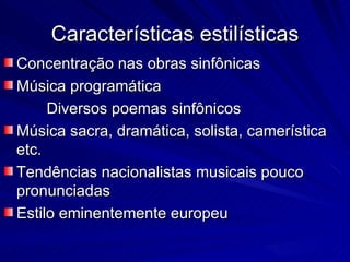 Características estilísticas
Concentração nas obras sinfônicas
Música programática
     Diversos poemas sinfônicos
Música sacra, dramática, solista, camerística
etc.
Tendências nacionalistas musicais pouco
pronunciadas
Estilo eminentemente europeu
 