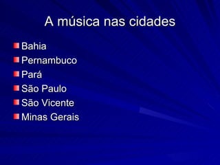 A música nas cidades
Bahia
Pernambuco
Pará
São Paulo
São Vicente
Minas Gerais
 