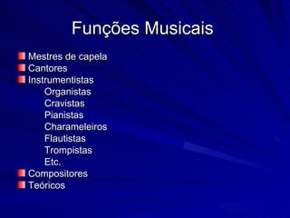 Funções Musicais
Mestres de capela
Cantores
Instrumentistas
    Organistas
    Cravistas
    Pianistas
    Charameleiros
    Flautistas
    Trompistas
    Etc.
Compositores
Teóricos
 