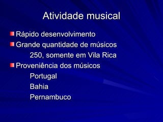 Atividade musical
Rápido desenvolvimento
Grande quantidade de músicos
    250, somente em Vila Rica
Proveniência dos músicos
    Portugal
    Bahia
    Pernambuco
 