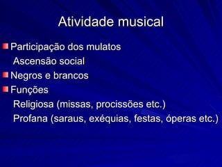 Atividade musical
Participação dos mulatos
Ascensão social
Negros e brancos
Funções
Religiosa (missas, procissões etc.)
Profana (saraus, exéquias, festas, óperas etc.)
 