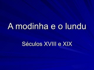 A modinha e o lundu
   Séculos XVIII e XIX
 