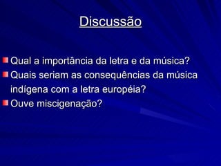 Discussão

Qual a importância da letra e da música?
Quais seriam as consequências da música
indígena com a letra européia?
Ouve miscigenação?
 