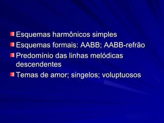 Esquemas harmônicos simples
Esquemas formais: AABB; AABB-refrão
Predomínio das linhas melódicas
descendentes
Temas de amor; singelos; voluptuosos
 