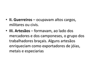 • II. Guerreiros – ocupavam altos cargos,
  militares ou civis.
• III. Artesãos – formavam, ao lado dos
  mercadores e dos camponeses, o grupo dos
  trabalhadores braçais. Alguns artesãos
  enriqueciam como exportadores de jóias,
  metais e especiarias
 