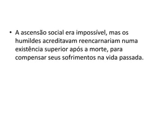 • A ascensão social era impossível, mas os
  humildes acreditavam reencarnariam numa
  existência superior após a morte, para
  compensar seus sofrimentos na vida passada.
 
