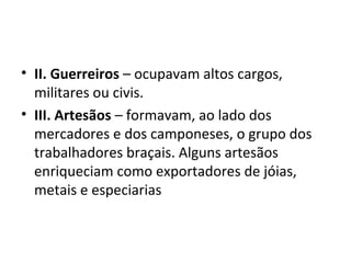 • II. Guerreiros – ocupavam altos cargos,
militares ou civis.
• III. Artesãos – formavam, ao lado dos
mercadores e dos camponeses, o grupo dos
trabalhadores braçais. Alguns artesãos
enriqueciam como exportadores de jóias,
metais e especiarias
 