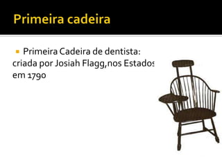 Primeira Cadeira de dentista:
criada por Josiah Flagg,nos Estados Unidos,
em 1790


 