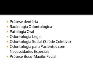 







Prótese dentária
Radiologia Odontológica
Patologia Oral
Odontologia Legal
Odontologia Social (Saúde Coletiva)
Odontologia para Pacientes com
Necessidades Especiais
Prótese Buco-Maxilo-Facial

 