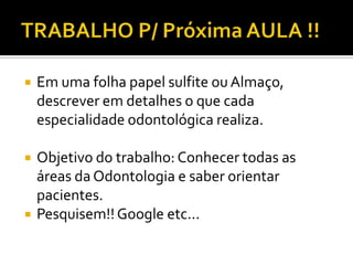 

Em uma folha papel sulfite ou Almaço,
descrever em detalhes o que cada
especialidade odontológica realiza.



Objetivo do trabalho: Conhecer todas as
áreas da Odontologia e saber orientar
pacientes.
Pesquisem!! Google etc...



 