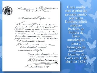 Carta muito
rara escrita do
próprio punho
por Allan
Kardec, solicit
ando ao
Prefeito de
Polícia de
Paris
autorização
para a
formação da
Sociedade
Espírita de
Paris em 1º de
abril de 1858.
 