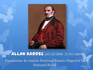 Allan Kardec (03/10/1804–31/03/1869)
Pseudônimo do emérito Professor francês Hippolyte Léon
Denizard Rivail …
 