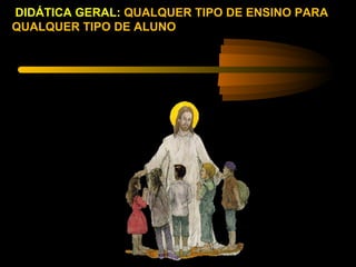 DIDÁTICA GERAL: QUALQUER TIPO DE ENSINO PARA
QUALQUER TIPO DE ALUNO
 