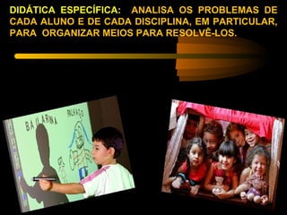 DIDÁTICA ESPECÍFICA: ANALISA OS PROBLEMAS DE
CADA ALUNO E DE CADA DISCIPLINA, EM PARTICULAR,
PARA ORGANIZAR MEIOS PARA RESOLVÊ-LOS.
 