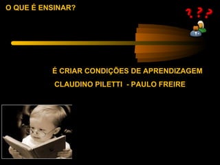 O QUE É ENSINAR?




          É CRIAR CONDIÇÕES DE APRENDIZAGEM
           CLAUDINO PILETTI - PAULO FREIRE
 