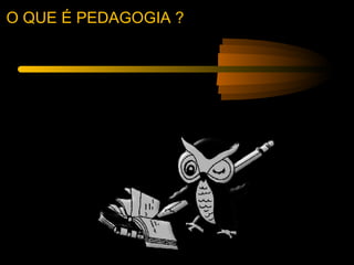 O QUE É PEDAGOGIA ?
 