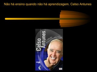 Não há ensino quando não há aprendizagem. Celso Antunes
 