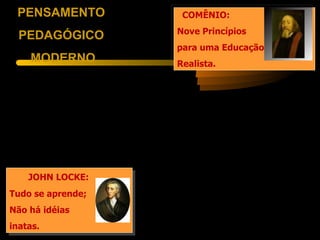 PENSAMENTO         COMÊNIO:
                   Nove Princípios
  PEDAGÓGICO
                   para uma Educação
    MODERNO        Realista.




    JOHN LOCKE:
Tudo se aprende;
Não há idéias
inatas.
 