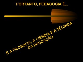 PORTANTO, PEDAGOGIA É...




                                    NI CA
                                  ÉC
                            E   AT
                        CIA O
                     IÊN ÇÃ
                    C A
                 , A UC
             F IA E D
           SO DA
     F ILO
ÉA
 