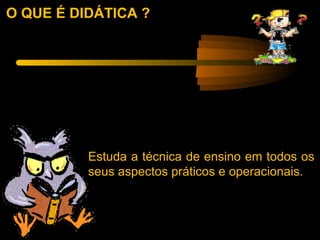 O QUE É DIDÁTICA ?




          Estuda a técnica de ensino em todos os
          seus aspectos práticos e operacionais.
 