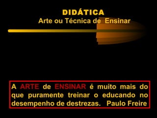 DIDÁTICA
       Arte ou Técnica de Ensinar




A ARTE de ENSINAR é muito mais do
que puramente treinar o educando no
desempenho de destrezas. Paulo Freire
 