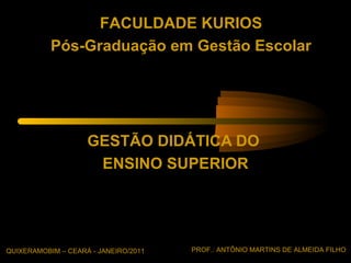 FACULDADE KURIOS
           Pós-Graduação em Gestão Escolar




                    GESTÃO DIDÁTICA DO
                     ENSINO SUPERIOR




QUIXERAMOBIM – CEARÁ - JANEIRO/2011   PROF.: ANTÔNIO MARTINS DE ALMEIDA FILHO
 