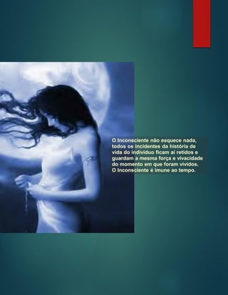 O Inconsciente não esquece nada,
todos os incidentes da história de
vida do indivíduo ficam aí retidos e
guardam a mesma força e vivacidade
do momento em que foram vividos.
O Inconsciente é imune ao tempo.
 