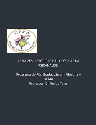 AS RAÍZES HISTÓRICAS E FILOSÓFICAS DA
PSICANÁLISE.
Programa de Pós Graduação em Filosofia –
UFMA
Professor: Dr. Felipe Teles
 