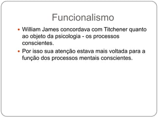 FuncionalismoWilliam James concordava com Titchener quanto ao objeto da psicologia - os processos conscientes.Por isso sua atenção estava mais voltada para a função dos processos mentais conscientes.