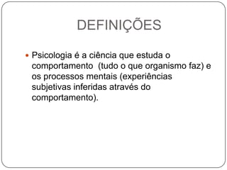DEFINIÇÕESPsicologia é a ciência que estuda o comportamento  (tudo o que organismo faz) e os processos mentais (experiências subjetivas inferidas através do comportamento).