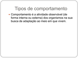 Tipos de comportamentoComportamento é a atividade observável (de forma interna ou externa) dos organismos na sua busca de adaptação ao meio em que vivem.