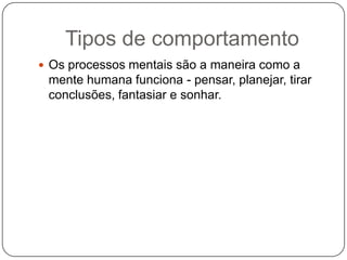 Tipos de comportamentoOs processos mentais são a maneira como a mente humana funciona - pensar, planejar, tirar conclusões, fantasiar e sonhar.