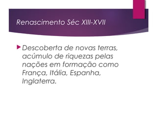 Renascimento Séc XIII-XVII
Descoberta de novas terras,
acúmulo de riquezas pelas
nações em formação como
França, Itália, Espanha,
Inglaterra.
 