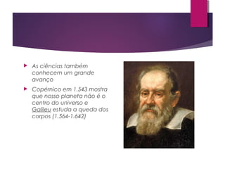  As ciências também
conhecem um grande
avanço
 Copérnico em 1.543 mostra
que nosso planeta não é o
centro do universo e
Galileu estuda a queda dos
corpos (1.564-1.642)
 