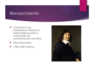 Renascimento
 Começam a se
estabelecer métodos e
regras básicas para a
construção do
conhecimento científico.
 René Descartes
 1596-1650, França.
 