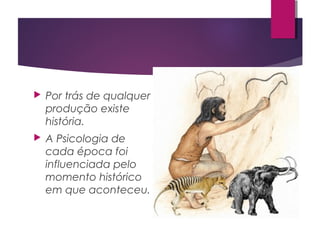  Por trás de qualquer
produção existe
história.
 A Psicologia de
cada época foi
influenciada pelo
momento histórico
em que aconteceu.
 