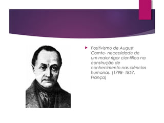  Positivismo de August
Comte- necessidade de
um maior rigor científico na
construção de
conhecimento nas ciências
humanas. (1798- 1857,
França)
 