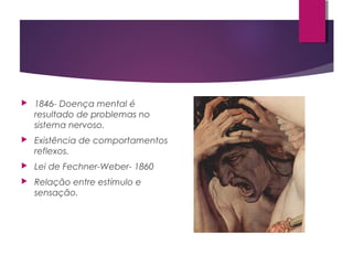  1846- Doença mental é
resultado de problemas no
sistema nervoso.
 Existência de comportamentos
reflexos.
 Lei de Fechner-Weber- 1860
 Relação entre estímulo e
sensação.
 