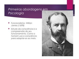 Primeiras abordagens em
Psicologia
 Funcionalismo- Willian
James (1.878)
 Estudo da consciência e a
compreensão de seu
funcionamento. Como o
homem usa a consciência
para adaptar-se ao meio.
 