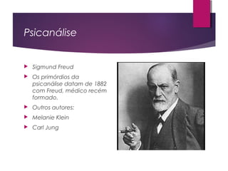 Psicanálise
 Sigmund Freud
 Os primórdios da
psicanálise datam de 1882
com Freud, médico recém
formado.
 Outros autores:
 Melanie Klein
 Carl Jung
 