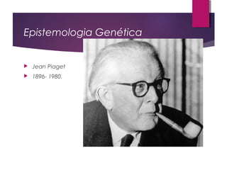 Epistemologia Genética
 Jean Piaget
 1896- 1980.
 