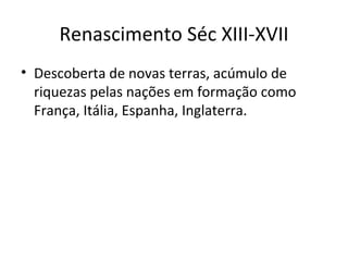 Renascimento Séc XIII-XVII
• Descoberta de novas terras, acúmulo de
riquezas pelas nações em formação como
França, Itália, Espanha, Inglaterra.
 