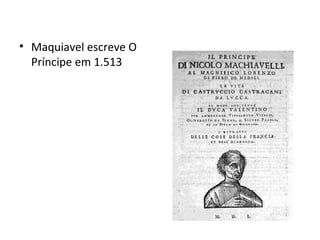 • Maquiavel escreve O
Príncipe em 1.513
 
