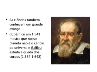 • As ciências também
conhecem um grande
avanço
• Copérnico em 1.543
mostra que nosso
planeta não é o centro
do universo e Galileu
estuda a queda dos
corpos (1.564-1.642)
 