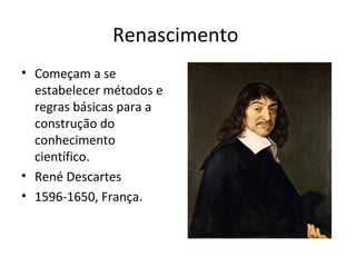 Renascimento
• Começam a se
estabelecer métodos e
regras básicas para a
construção do
conhecimento
científico.
• René Descartes
• 1596-1650, França.
 