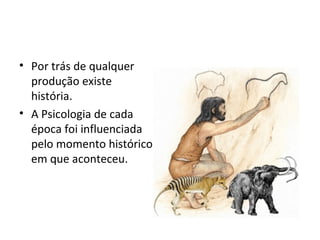 • Por trás de qualquer
produção existe
história.
• A Psicologia de cada
época foi influenciada
pelo momento histórico
em que aconteceu.
 