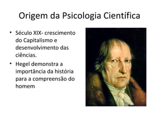 Origem da Psicologia Científica
• Século XIX- crescimento
do Capitalismo e
desenvolvimento das
ciências.
• Hegel demonstra a
importância da história
para a compreensão do
homem
 