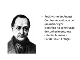• Positivismo de August
Comte- necessidade de
um maior rigor
científico na construção
de conhecimento nas
ciências humanas.
(1798- 1857, França)
 