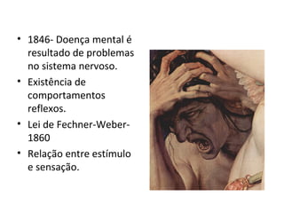 • 1846- Doença mental é
resultado de problemas
no sistema nervoso.
• Existência de
comportamentos
reflexos.
• Lei de Fechner-Weber-
1860
• Relação entre estímulo
e sensação.
 